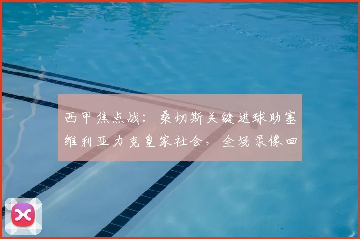 西甲焦点战:桑切斯关键进球助塞维利亚力克皇家社会,全场录像回放与战术分析