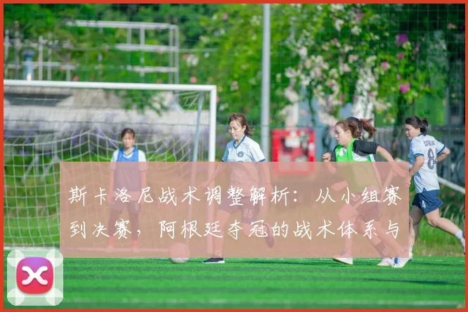 斯卡洛尼战术调整解析:从小组赛到决赛,阿根廷夺冠的战术体系与梅西配合