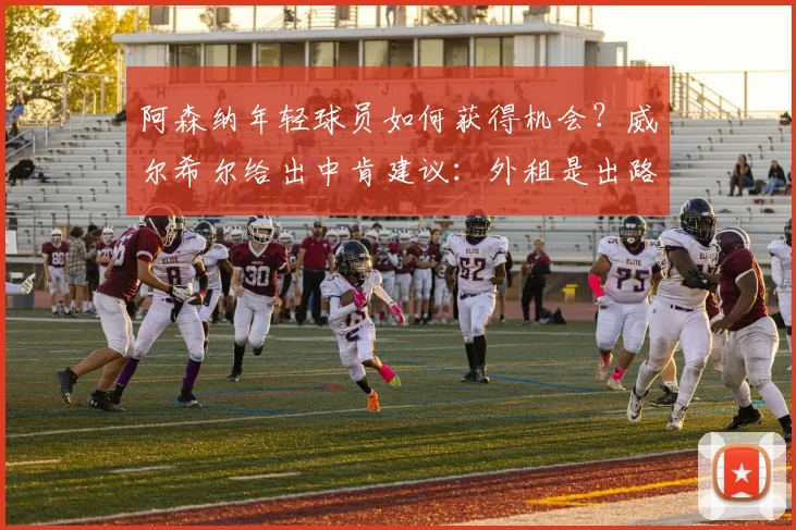 阿森纳年轻球员如何获得机会？威尔希尔给出中肯建议：外租是出路