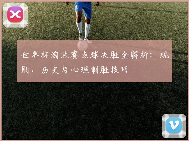 世界杯淘汰赛点球决胜全解析：规则、历史与心理制胜技巧