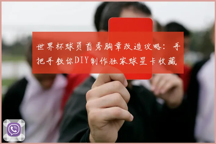 世界杯球员首秀胸章改造攻略：手把手教你DIY制作独家球星卡收藏