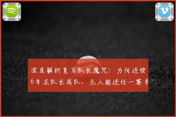 深度解析皇马队长魔咒：为何连续6年正队长离队，无人能连任一赛季以上？