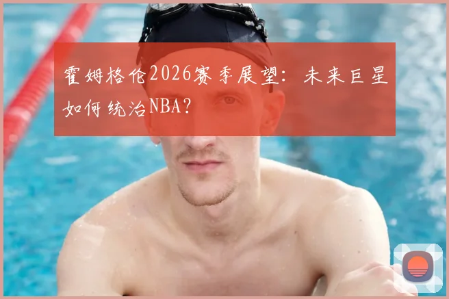 霍姆格伦2026赛季展望：未来巨星如何统治NBA？