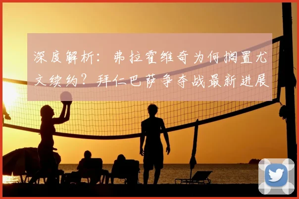 深度解析：弗拉霍维奇为何搁置尤文续约？拜仁巴萨争夺战最新进展与未来去向分析